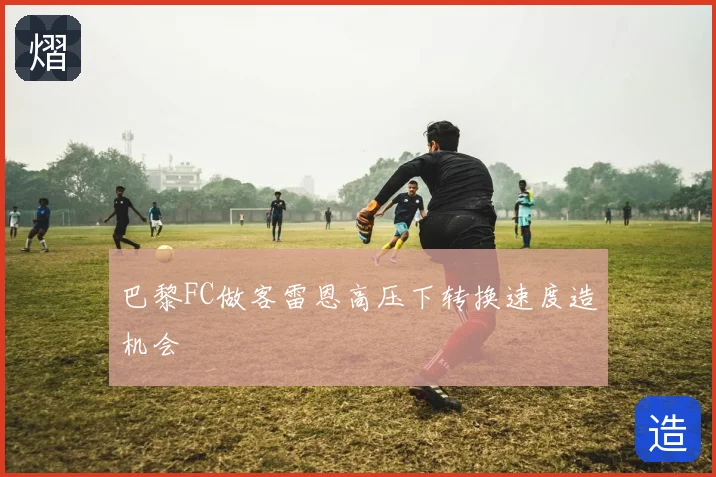 巴黎FC做客雷恩高压下转换速度造机会