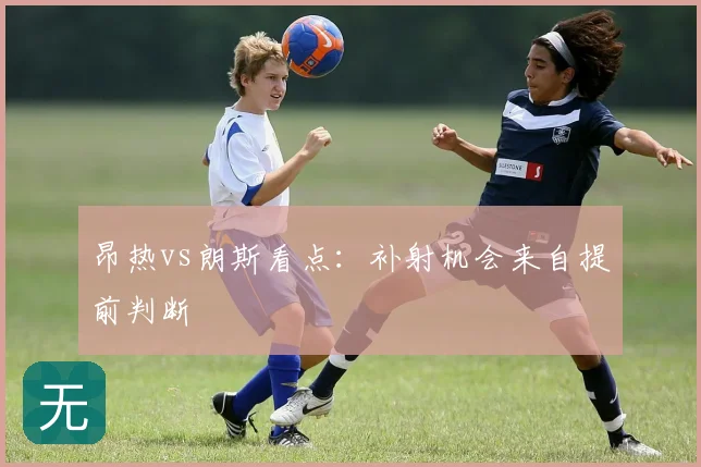 昂热vs朗斯看点:补射机会来自提前判断